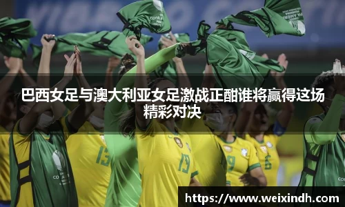 巴西女足与澳大利亚女足激战正酣谁将赢得这场精彩对决