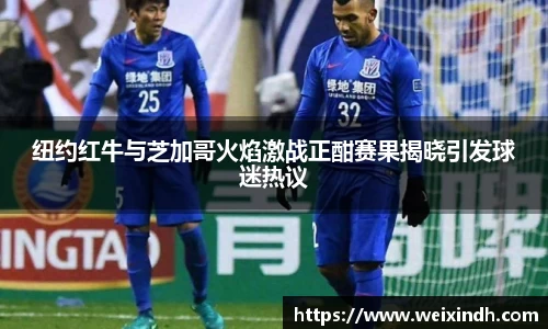 纽约红牛与芝加哥火焰激战正酣赛果揭晓引发球迷热议