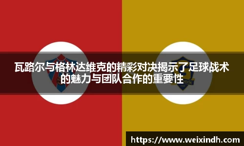 瓦路尔与格林达维克的精彩对决揭示了足球战术的魅力与团队合作的重要性